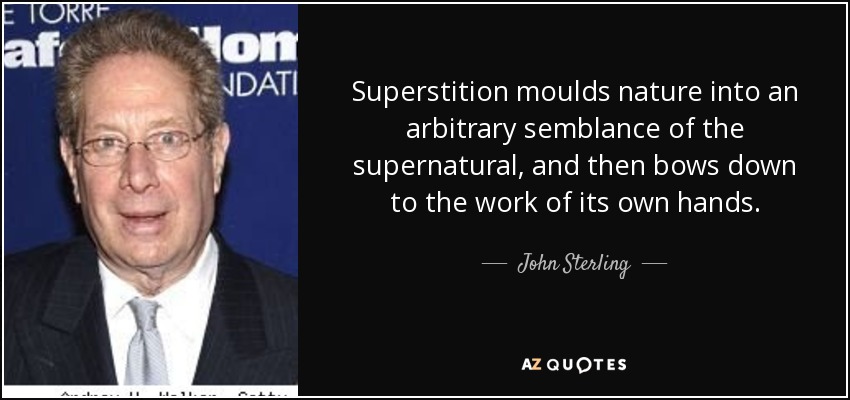 Superstition moulds nature into an arbitrary semblance of the supernatural, and then bows down to the work of its own hands. - John Sterling