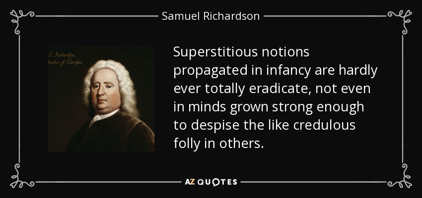 Superstitious notions propagated in infancy are hardly ever totally eradicate, not even in minds grown strong enough to despise the like credulous folly in others. - Samuel Richardson