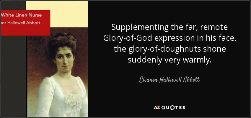 Supplementing the far, remote Glory-of-God expression in his face, the glory-of-doughnuts shone suddenly very warmly. - Eleanor Hallowell Abbott