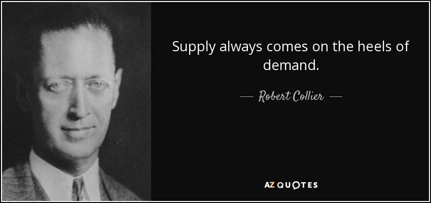 Supply always comes on the heels of demand. - Robert Collier