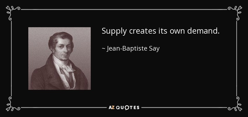 Supply creates its own demand. - Jean-Baptiste Say