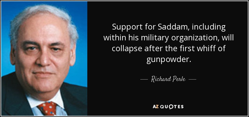 Support for Saddam, including within his military organization, will collapse after the first whiff of gunpowder. - Richard Perle
