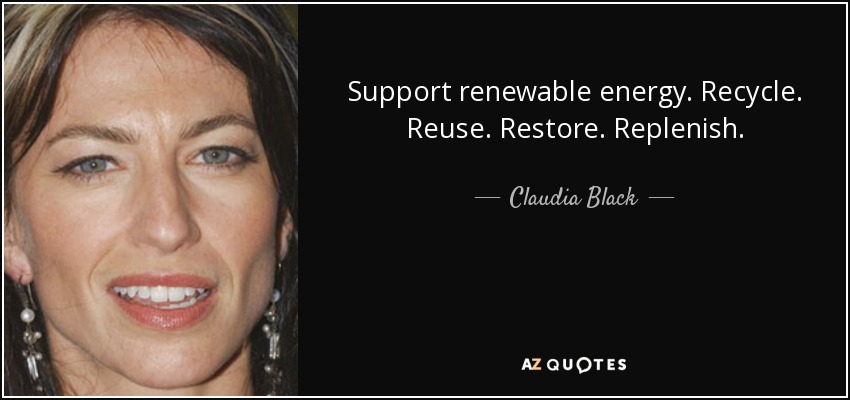 Support renewable energy. Recycle. Reuse. Restore. Replenish. - Claudia Black