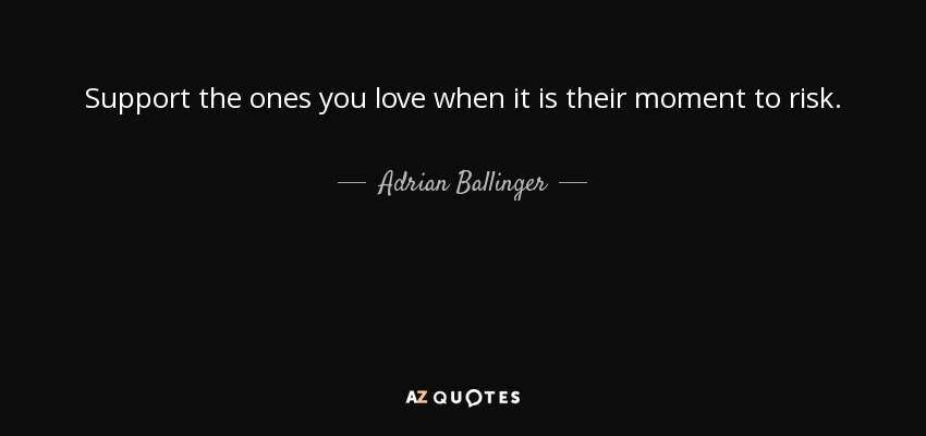 Support the ones you love when it is their moment to risk. - Adrian Ballinger