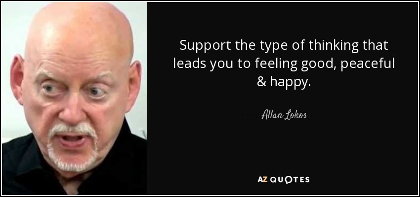 Support the type of thinking that leads you to feeling good, peaceful & happy. - Allan Lokos