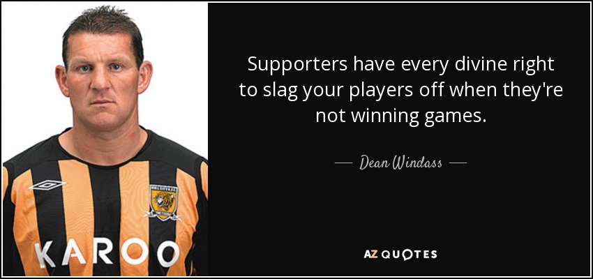 Supporters have every divine right to slag your players off when they're not winning games. - Dean Windass
