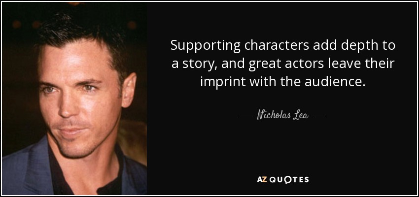 Supporting characters add depth to a story, and great actors leave their imprint with the audience. - Nicholas Lea
