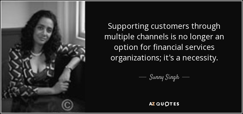 Supporting customers through multiple channels is no longer an option for financial services organizations; it's a necessity. - Sunny Singh