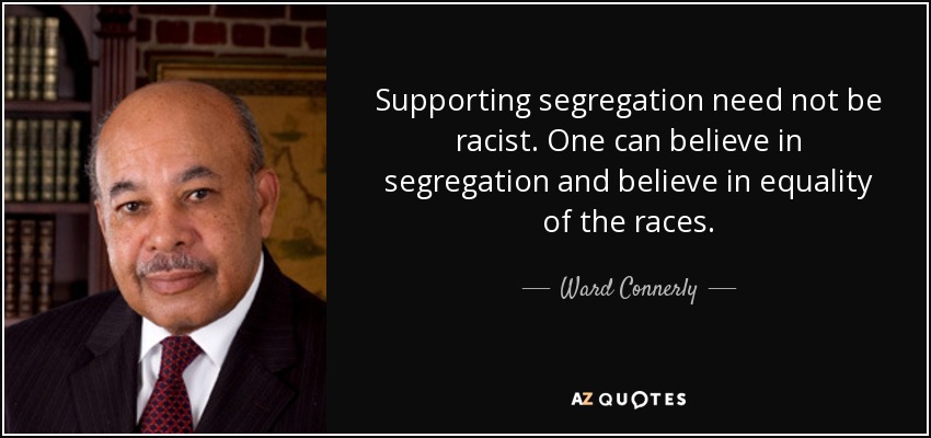 Supporting segregation need not be racist. One can believe in segregation and believe in equality of the races. - Ward Connerly