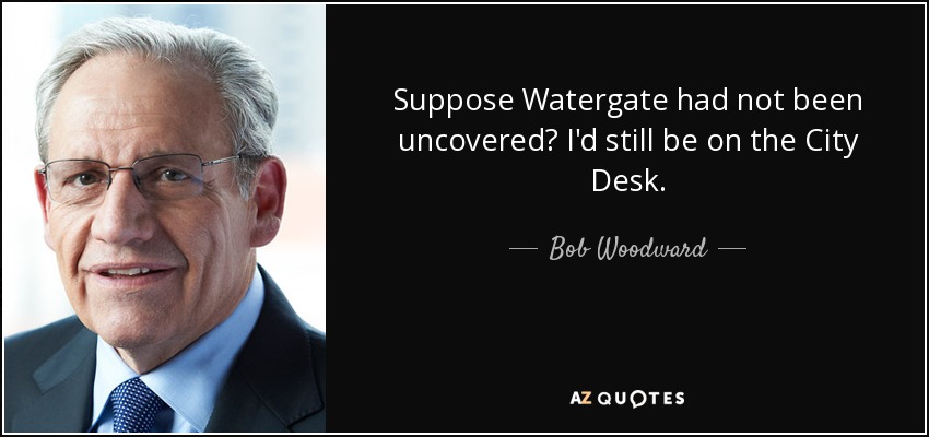 Suppose Watergate had not been uncovered? I'd still be on the City Desk. - Bob Woodward