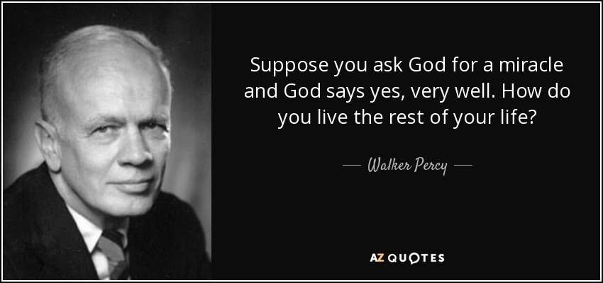 Suppose you ask God for a miracle and God says yes, very well. How do you live the rest of your life? - Walker Percy