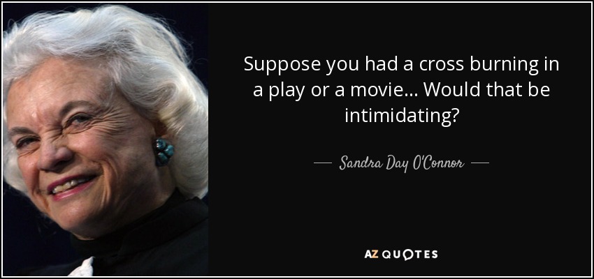 Suppose you had a cross burning in a play or a movie... Would that be intimidating? - Sandra Day O'Connor