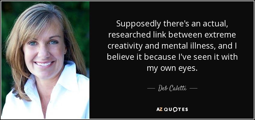 Supposedly there's an actual, researched link between extreme creativity and mental illness, and I believe it because I've seen it with my own eyes. - Deb Caletti