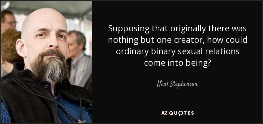 Supposing that originally there was nothing but one creator, how could ordinary binary sexual relations come into being? - Neal Stephenson