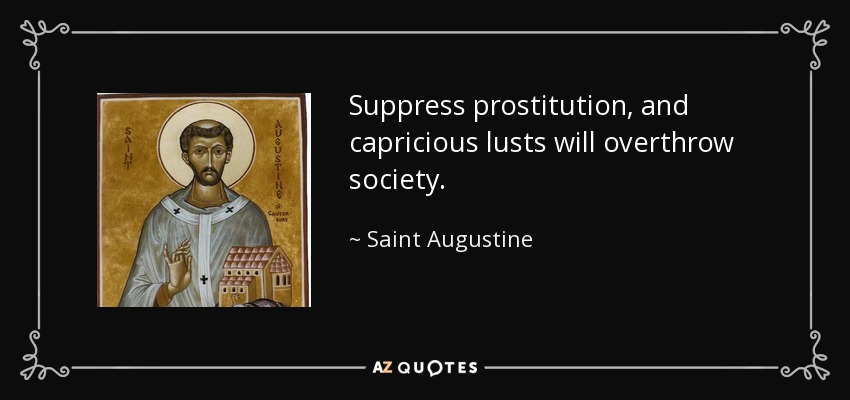 Suppress prostitution, and capricious lusts will overthrow society. - Saint Augustine