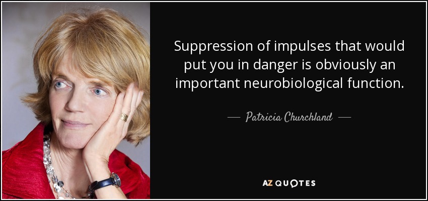 Suppression of impulses that would put you in danger is obviously an important neurobiological function. - Patricia Churchland