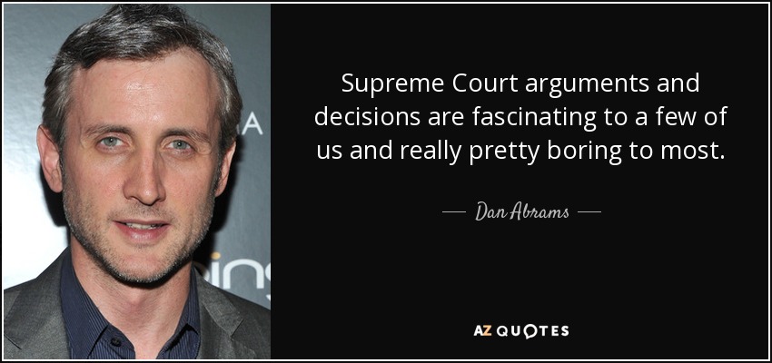Supreme Court arguments and decisions are fascinating to a few of us and really pretty boring to most. - Dan Abrams