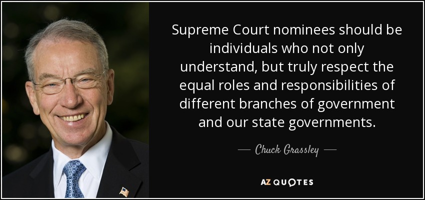 Supreme Court nominees should be individuals who not only understand, but truly respect the equal roles and responsibilities of different branches of government and our state governments. - Chuck Grassley
