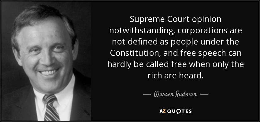 Supreme Court opinion notwithstanding, corporations are not defined as people under the Constitution, and free speech can hardly be called free when only the rich are heard. - Warren Rudman