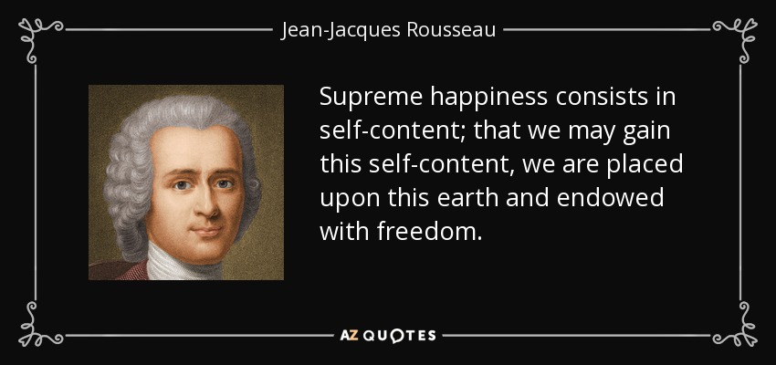 Supreme happiness consists in self-content; that we may gain this self-content, we are placed upon this earth and endowed with freedom. - Jean-Jacques Rousseau
