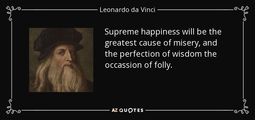 Supreme happiness will be the greatest cause of misery, and the perfection of wisdom the occassion of folly. - Leonardo da Vinci