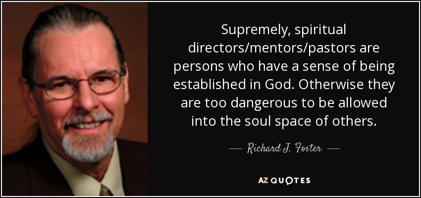 Supremely, spiritual directors/mentors/pastors are persons who have a sense of being established in God. Otherwise they are too dangerous to be allowed into the soul space of others. - Richard J. Foster