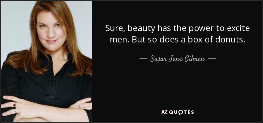 Sure, beauty has the power to excite men. But so does a box of donuts. - Susan Jane Gilman