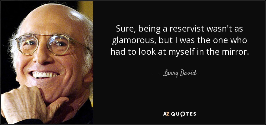 Sure, being a reservist wasn't as glamorous, but I was the one who had to look at myself in the mirror. - Larry David