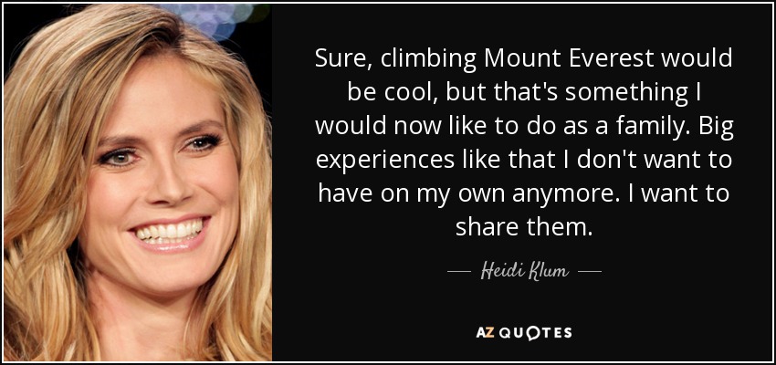 Sure, climbing Mount Everest would be cool, but that's something I would now like to do as a family. Big experiences like that I don't want to have on my own anymore. I want to share them. - Heidi Klum