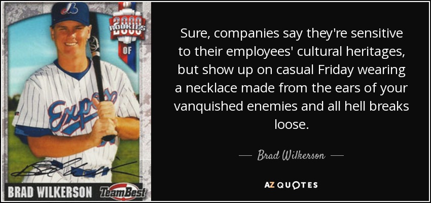 Sure, companies say they're sensitive to their employees' cultural heritages, but show up on casual Friday wearing a necklace made from the ears of your vanquished enemies and all hell breaks loose. - Brad Wilkerson