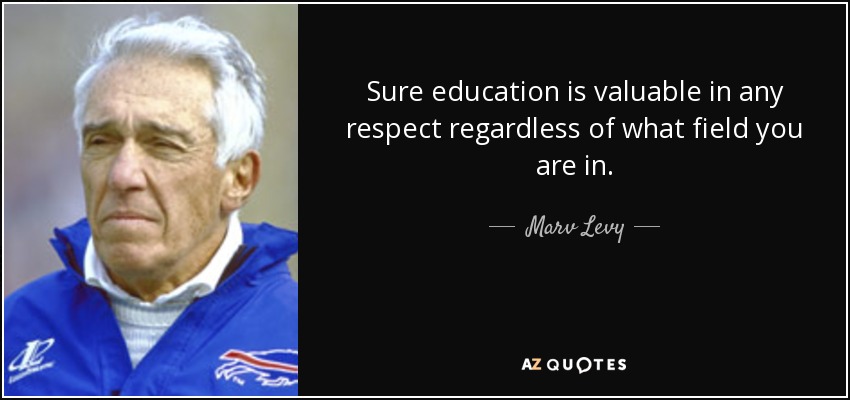 Sure education is valuable in any respect regardless of what field you are in. - Marv Levy