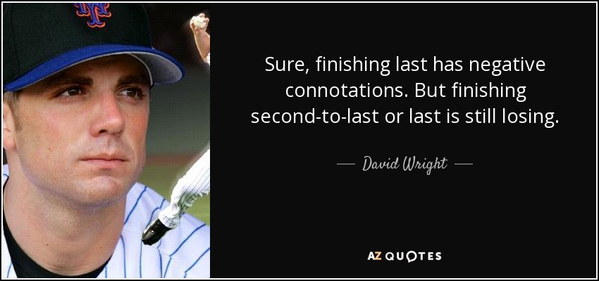 Sure, finishing last has negative connotations. But finishing second-to-last or last is still losing. - David Wright