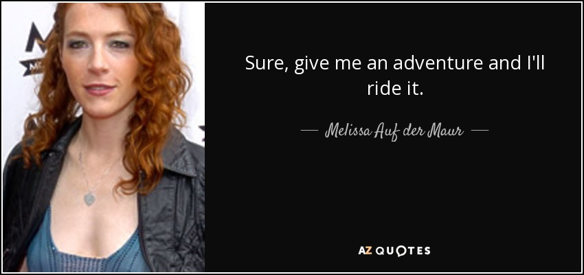 Sure, give me an adventure and I'll ride it. - Melissa Auf der Maur
