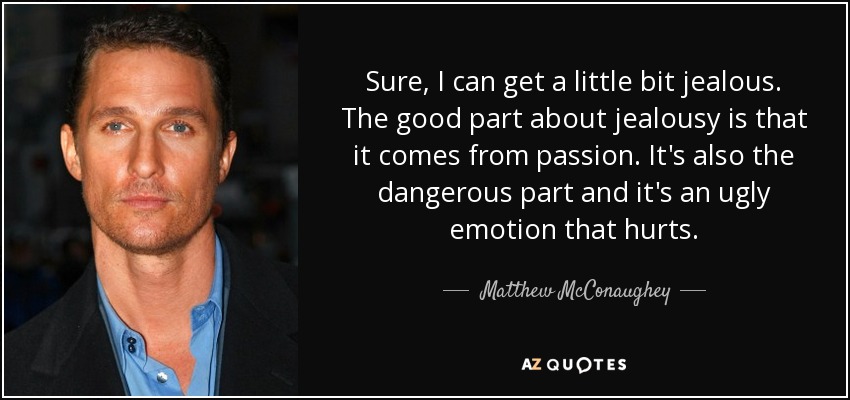 Sure, I can get a little bit jealous. The good part about jealousy is that it comes from passion. It's also the dangerous part and it's an ugly emotion that hurts. - Matthew McConaughey