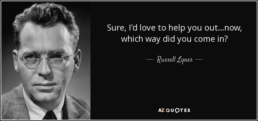 Sure, I'd love to help you out...now, which way did you come in? - Russell Lynes