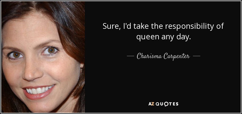 Sure, I'd take the responsibility of queen any day. - Charisma Carpenter