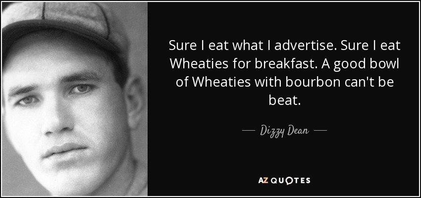 Sure I eat what I advertise. Sure I eat Wheaties for breakfast. A good bowl of Wheaties with bourbon can't be beat. - Dizzy Dean