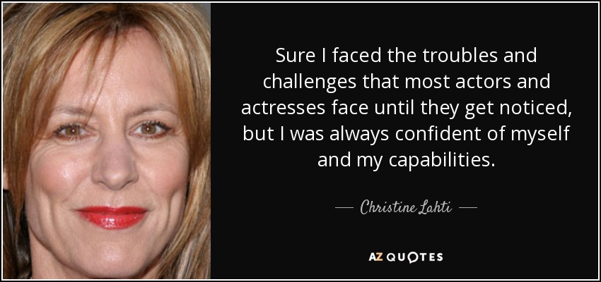 Sure I faced the troubles and challenges that most actors and actresses face until they get noticed, but I was always confident of myself and my capabilities. - Christine Lahti