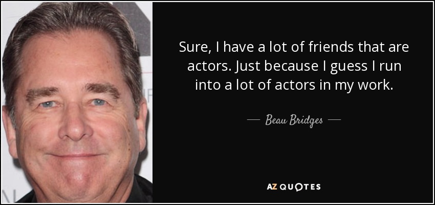 Sure, I have a lot of friends that are actors. Just because I guess I run into a lot of actors in my work. - Beau Bridges
