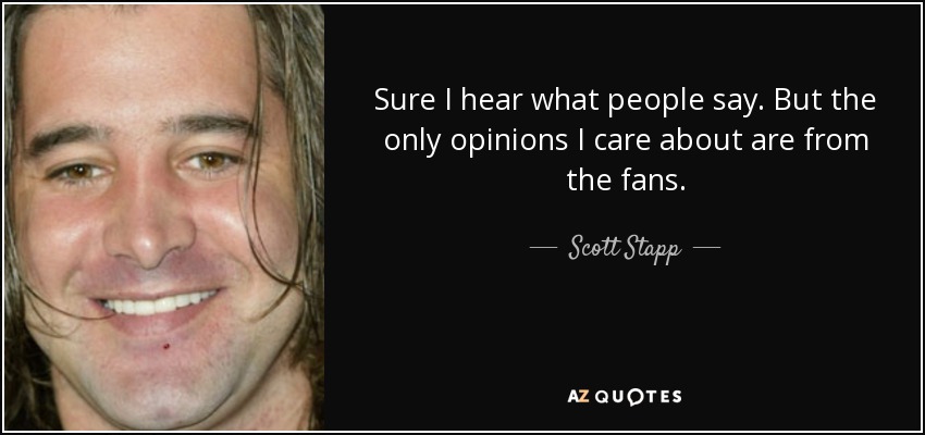 Sure I hear what people say. But the only opinions I care about are from the fans. - Scott Stapp
