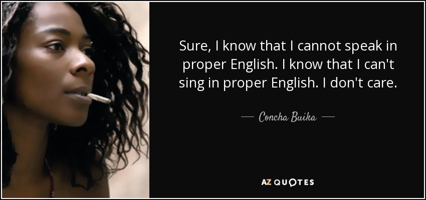 Sure, I know that I cannot speak in proper English. I know that I can't sing in proper English. I don't care. - Concha Buika