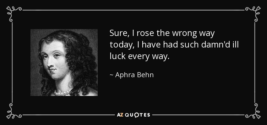 Sure, I rose the wrong way today, I have had such damn'd ill luck every way. - Aphra Behn