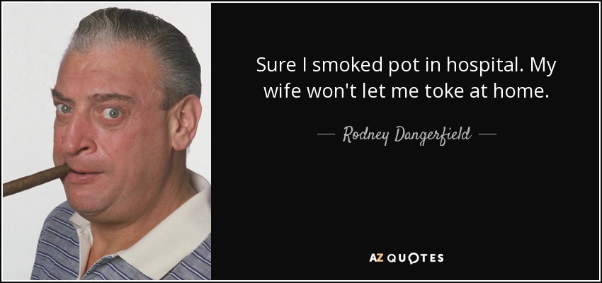Sure I smoked pot in hospital. My wife won't let me toke at home. - Rodney Dangerfield