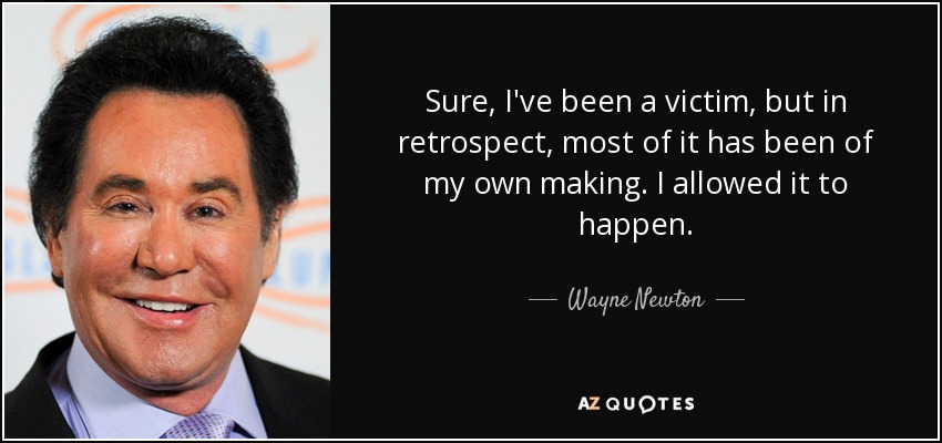 Sure, I've been a victim, but in retrospect, most of it has been of my own making. I allowed it to happen. - Wayne Newton