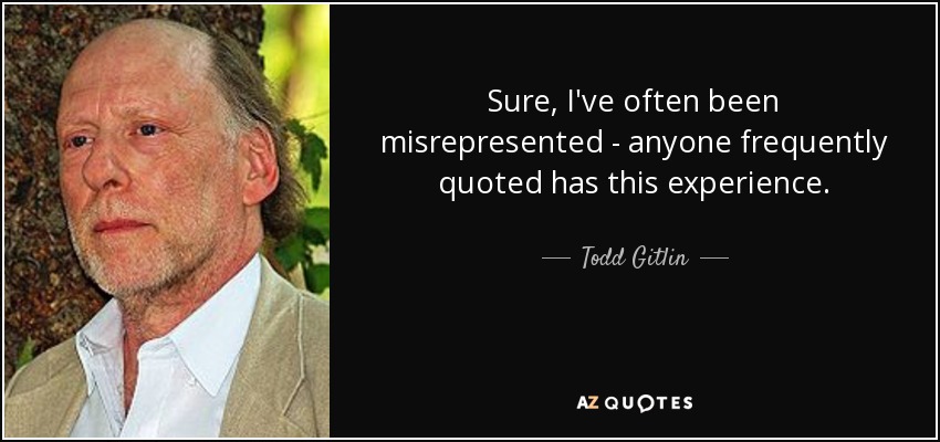 Sure, I've often been misrepresented - anyone frequently quoted has this experience. - Todd Gitlin
