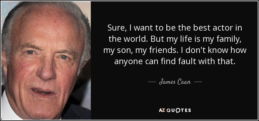 Sure, I want to be the best actor in the world. But my life is my family, my son, my friends. I don't know how anyone can find fault with that. - James Caan