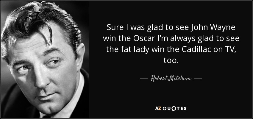 Sure I was glad to see John Wayne win the Oscar I'm always glad to see the fat lady win the Cadillac on TV, too. - Robert Mitchum