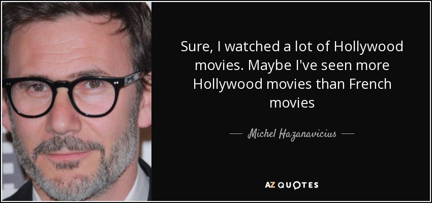 Sure, I watched a lot of Hollywood movies. Maybe I've seen more Hollywood movies than French movies - Michel Hazanavicius