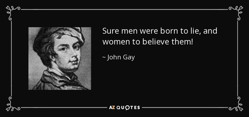 Sure men were born to lie, and women to believe them! - John Gay