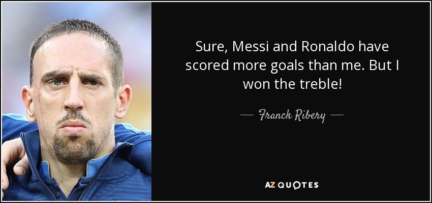 Sure, Messi and Ronaldo have scored more goals than me. But I won the treble! - Franck Ribery
